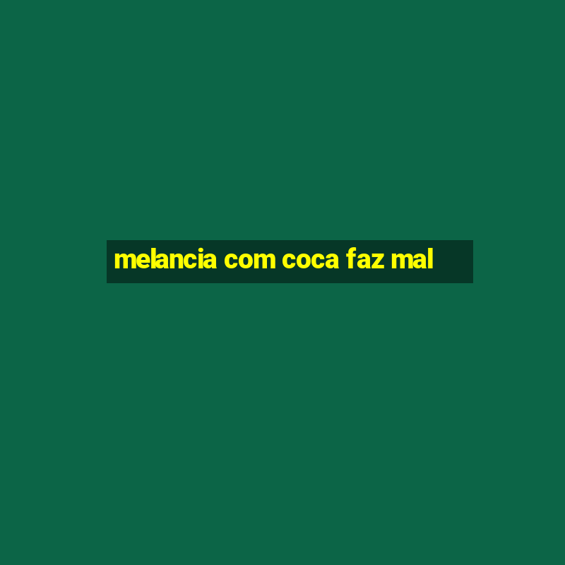 melancia com coca faz mal