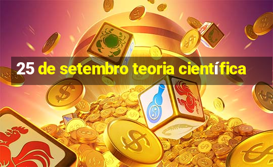 25 de setembro teoria científica