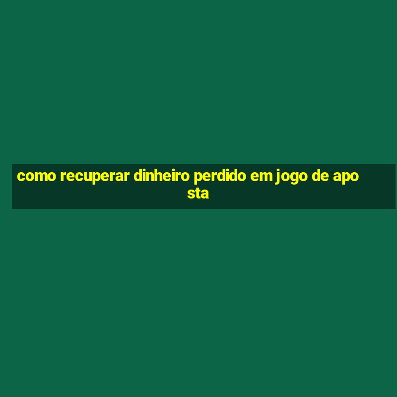 como recuperar dinheiro perdido em jogo de aposta