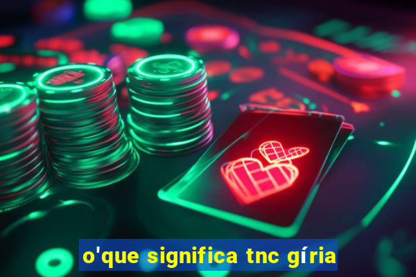 o'que significa tnc gíria