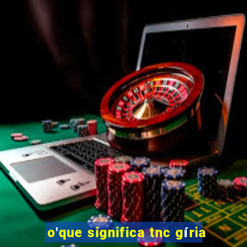 o'que significa tnc gíria