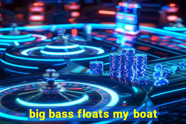 big bass floats my boat