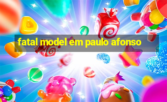 fatal model em paulo afonso