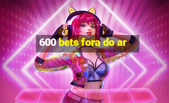 600 bets fora do ar