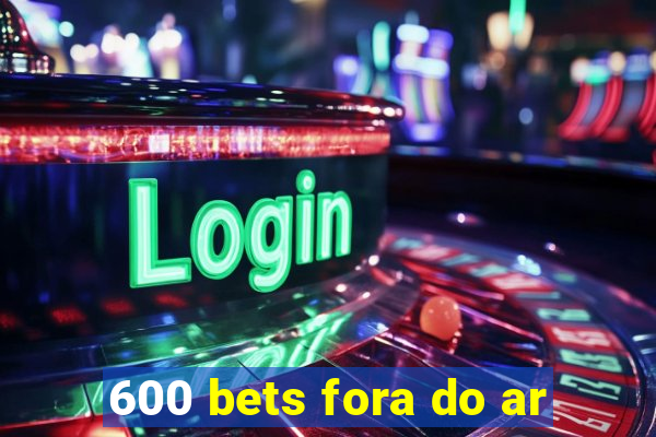 600 bets fora do ar