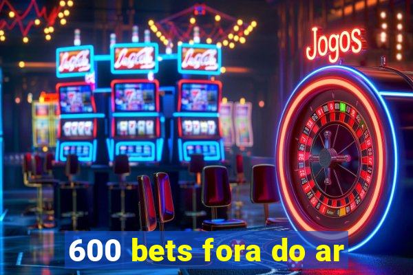 600 bets fora do ar