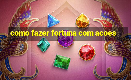 como fazer fortuna com acoes