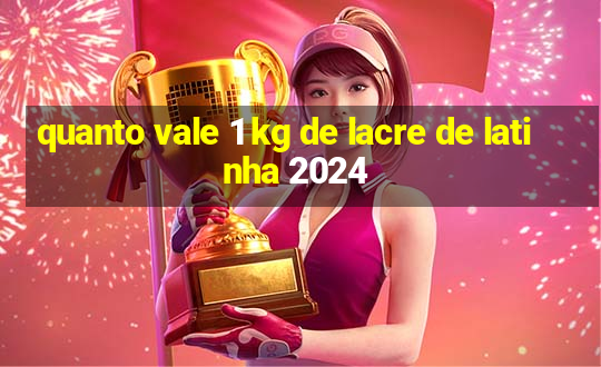 quanto vale 1 kg de lacre de latinha 2024