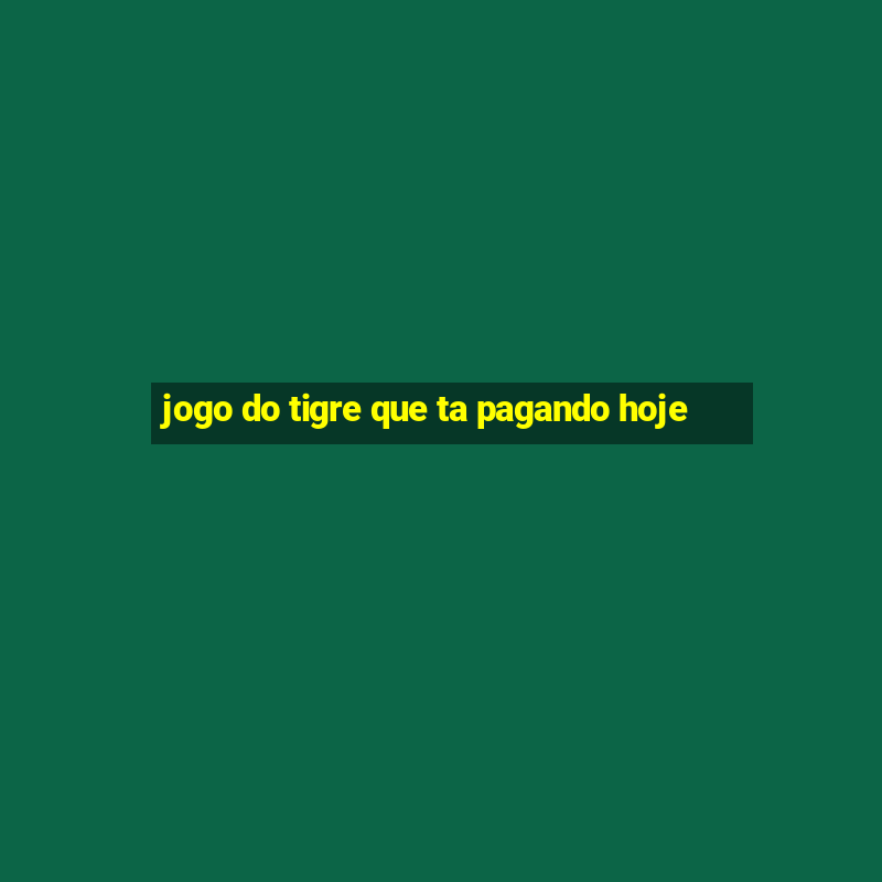 jogo do tigre que ta pagando hoje