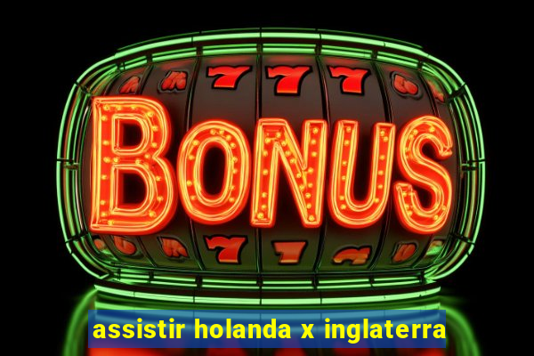 assistir holanda x inglaterra