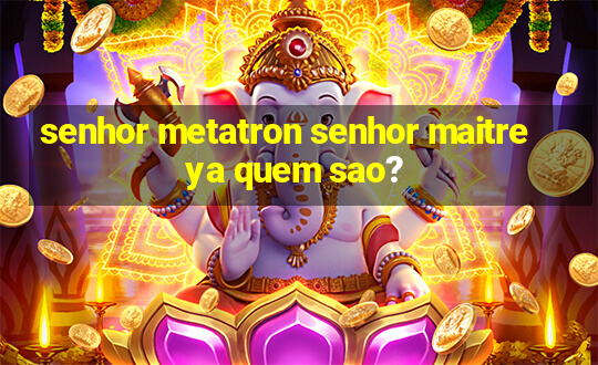 senhor metatron senhor maitreya quem sao?