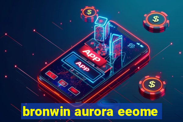 bronwin aurora eeome