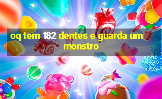 oq tem 182 dentes e guarda um monstro