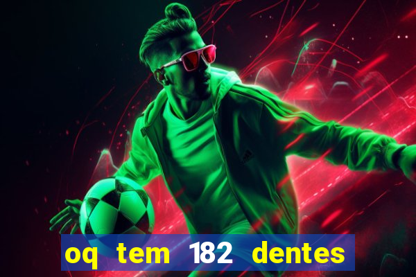 oq tem 182 dentes e guarda um monstro