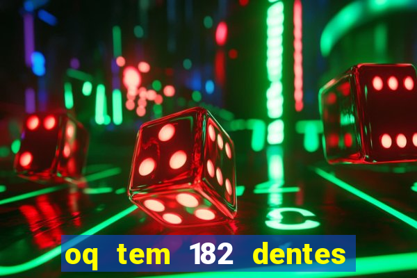 oq tem 182 dentes e guarda um monstro