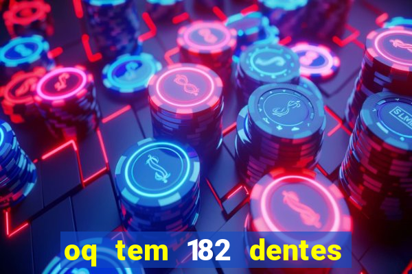 oq tem 182 dentes e guarda um monstro