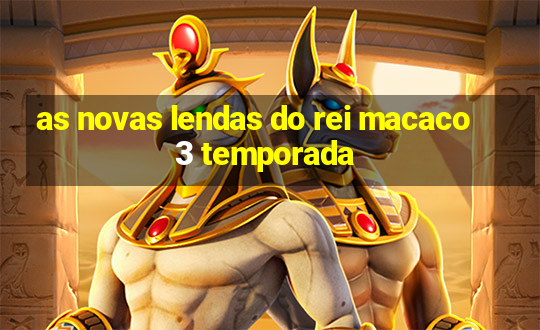 as novas lendas do rei macaco 3 temporada