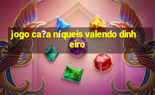 jogo ca?a níqueis valendo dinheiro