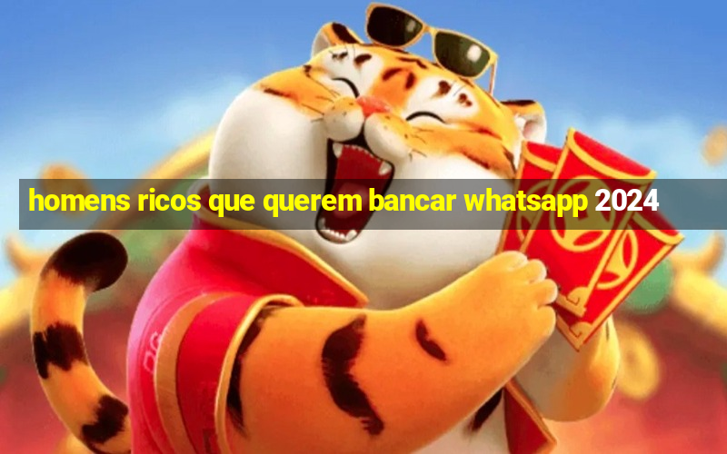 homens ricos que querem bancar whatsapp 2024