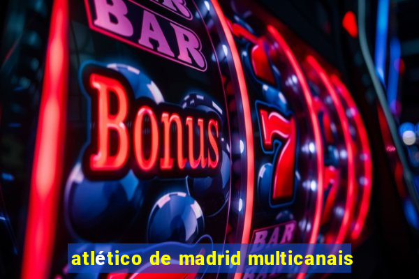 atlético de madrid multicanais