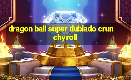 dragon ball super dublado crunchyroll