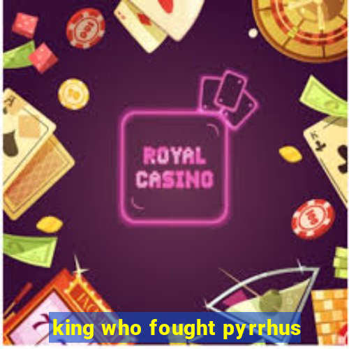 king who fought pyrrhus