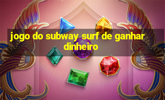 jogo do subway surf de ganhar dinheiro