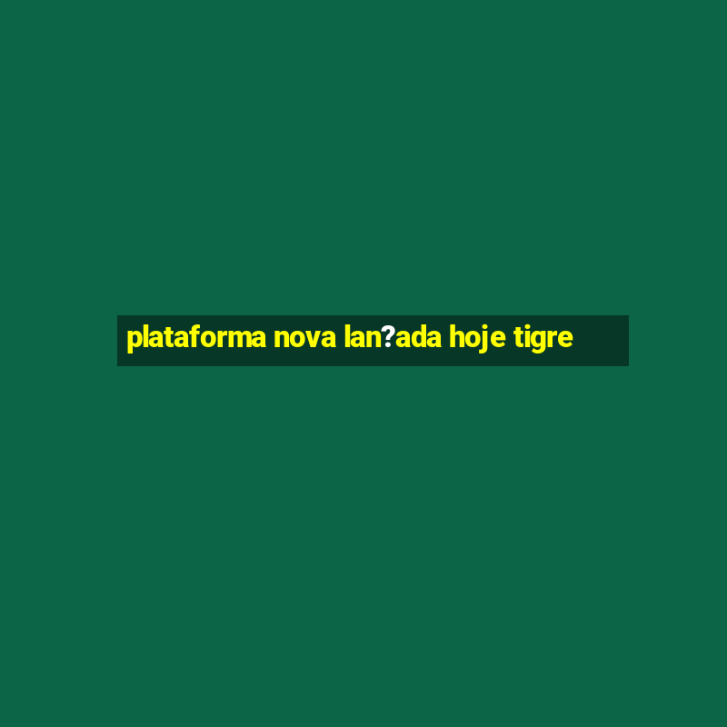 plataforma nova lan?ada hoje tigre