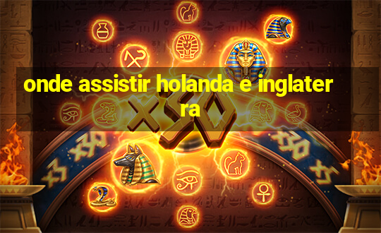 onde assistir holanda e inglaterra