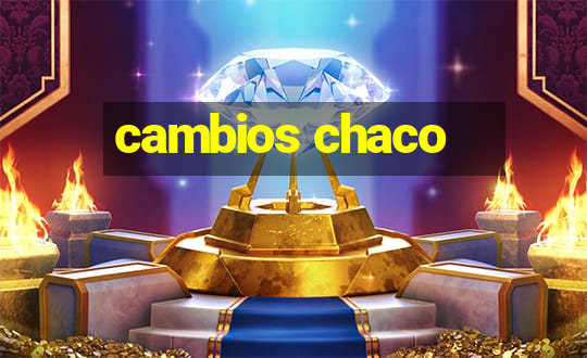 cambios chaco