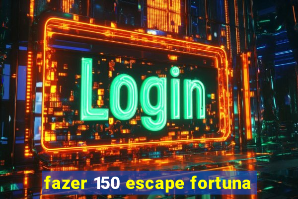 fazer 150 escape fortuna