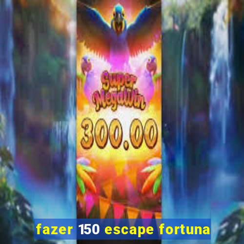 fazer 150 escape fortuna