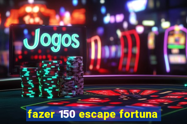 fazer 150 escape fortuna