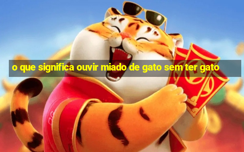 o que significa ouvir miado de gato sem ter gato