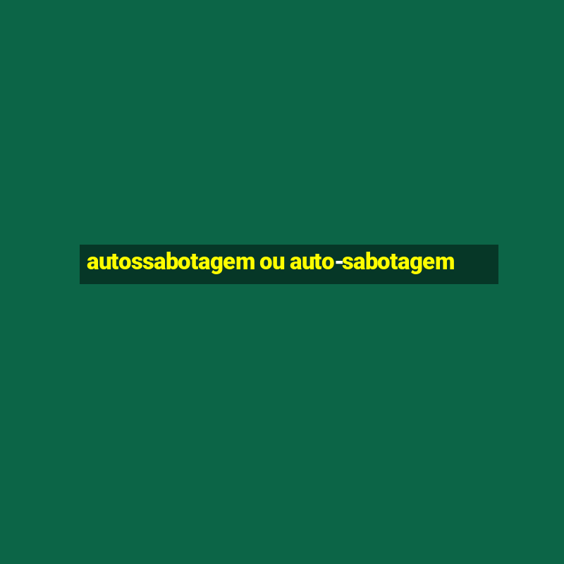 autossabotagem ou auto-sabotagem