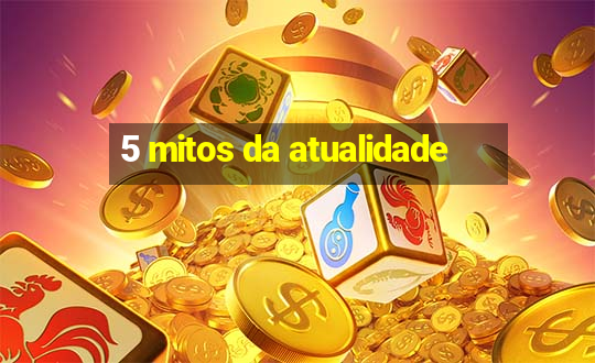 5 mitos da atualidade