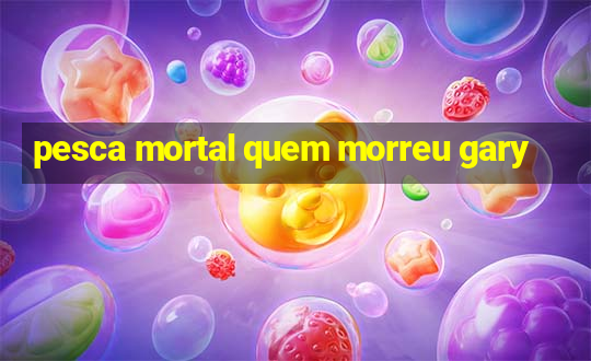 pesca mortal quem morreu gary