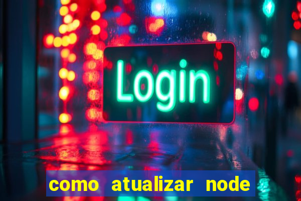 como atualizar node js windows