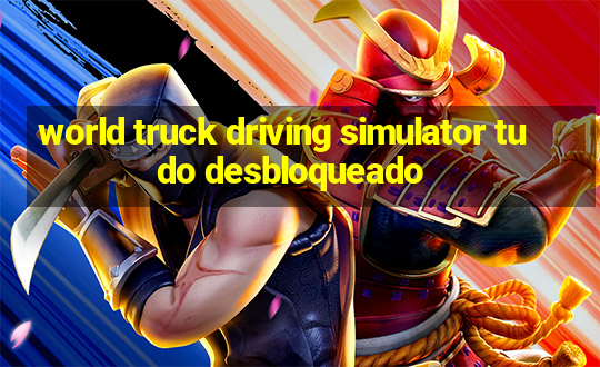 world truck driving simulator tudo desbloqueado