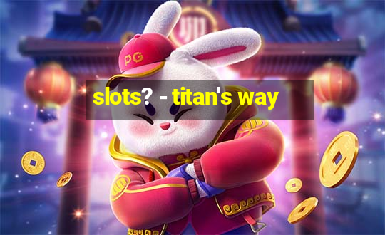 slots? - titan's way