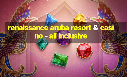 renaissance aruba resort & casino - all inclusive