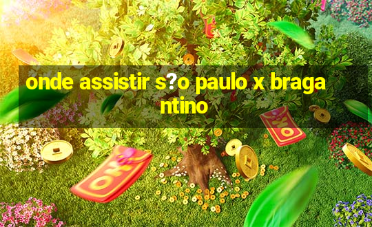 onde assistir s?o paulo x bragantino