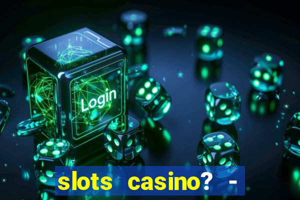 slots casino? - fortune king