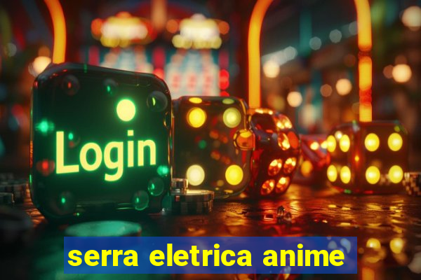 serra eletrica anime