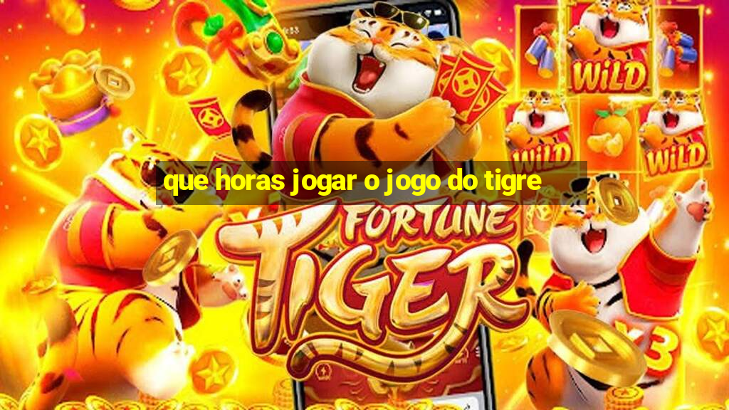 que horas jogar o jogo do tigre