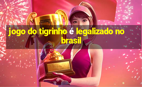 jogo do tigrinho é legalizado no brasil