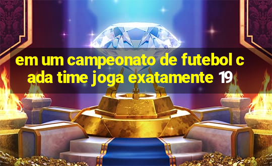 em um campeonato de futebol cada time joga exatamente 19