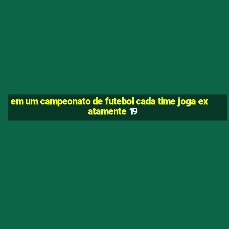 em um campeonato de futebol cada time joga exatamente 19