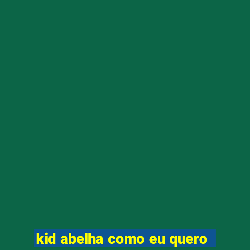 kid abelha como eu quero