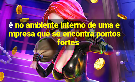 é no ambiente interno de uma empresa que se encontra pontos fortes